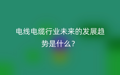 电线电缆行业未来的发展趋势是什么？(图1)
