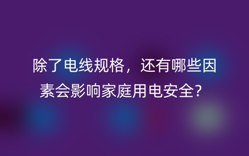 除了电线规格，还有哪些因素会影响家庭用电安全？(图1)