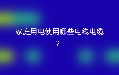 家庭用电使用哪些电线电缆？(图1)