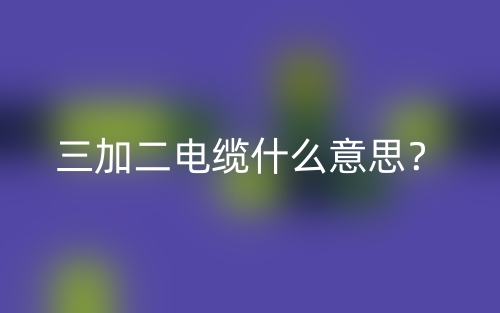 三加二电缆什么意思？(图1)