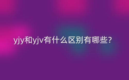 yjy和yjv有什么区别有哪些？(图1)