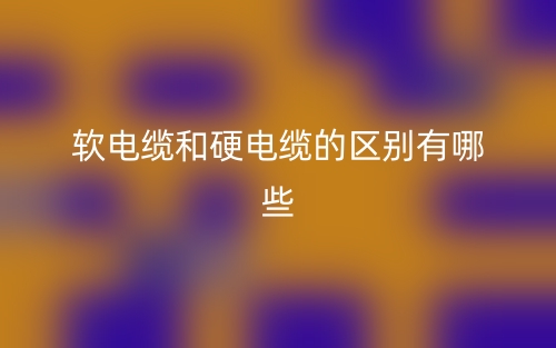 软电缆和硬电缆的区别有哪些？(图1)