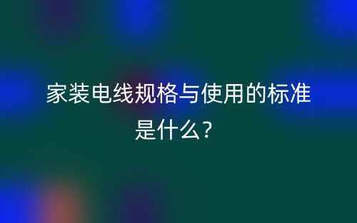 家装电线规格与使用的标准是什么？(图1)