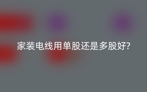 家装电线用单股还是多股好?(图1)