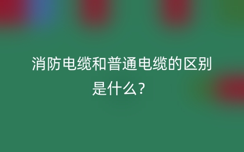 消防电缆和普通电缆的区别是什么？(图1)