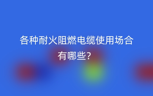 各种耐火阻燃电缆使用场合有哪些？(图1)