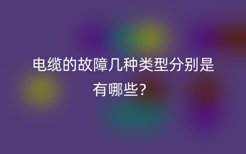 电缆的故障几种类型分别是有哪些？(图1)