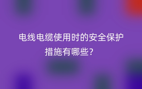 电线电缆使用时的安全保护措施有哪些？(图1)