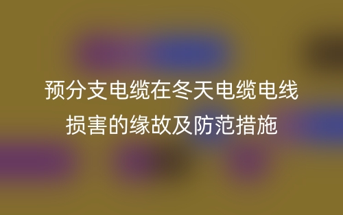 预分支电缆在冬天电缆电线损害的缘故及防范措施(图1)