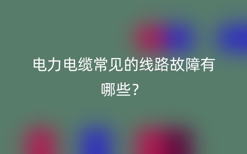 电力电缆常见的线路故障有哪些？(图1)