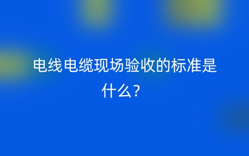 电线电缆现场验收的标准是什么？(图1)