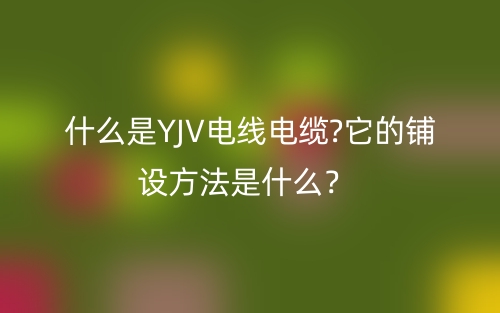 什么是YJV电线电缆?它的铺设方法是什么？(图1)