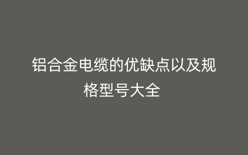 铝合金电缆的优缺点以及规格型号大全(图1)