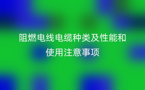 阻燃电线电缆种类及性能和使用注意事项(图1)