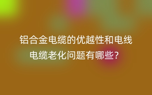 铝合金电缆的优越性和电线电缆老化问题有哪些？(图1)