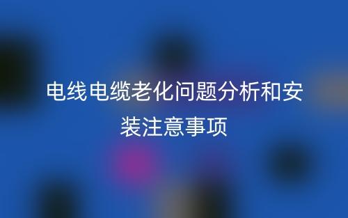 电线电缆老化问题分析和安装注意事项(图1)