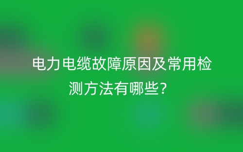 电力电缆故障原因及常用检测方法有哪些？(图1)