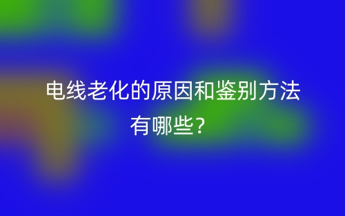 电线老化的原因和鉴别方法有哪些？(图1)