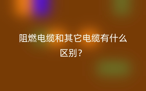阻燃电缆和其它电缆有什么区别？(图1)