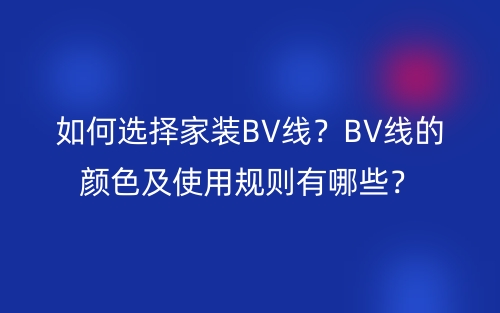 如何选择家装BV线？BV线的颜色及使用规则有哪些？(图1)