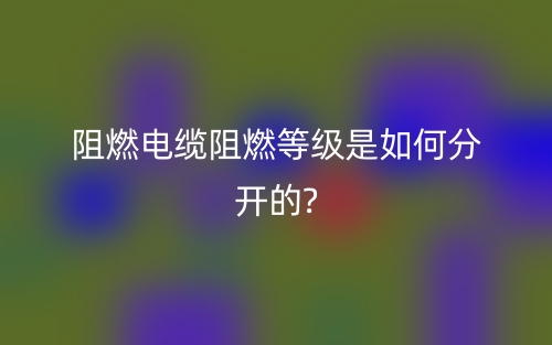 阻燃电缆阻燃等级是如何分开的?(图1)
