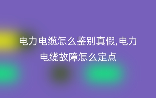 电力电缆怎么鉴别真假,电力电缆故障怎么定点(图1)
