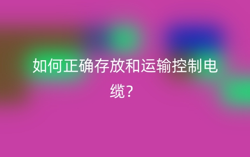 如何正确存放和运输控制电缆？(图1)