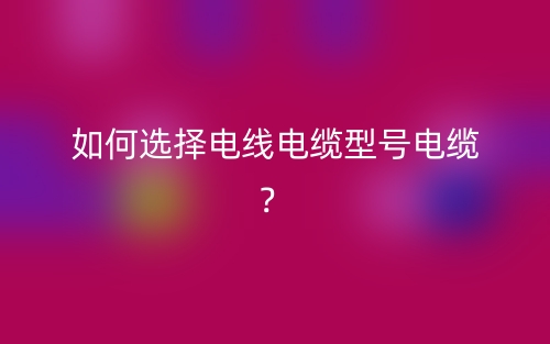 如何选择电线电缆型号电缆？(图1)