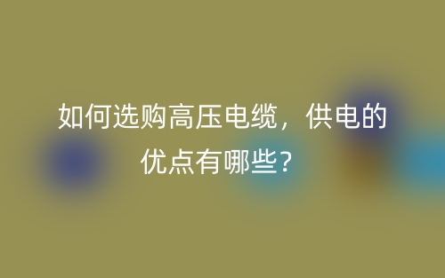 如何选购高压电缆，供电的优点有哪些？(图1)