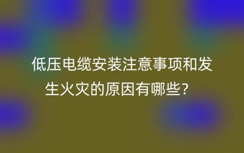 低压电缆安装注意事项和发生火灾的原因有哪些？(图1)