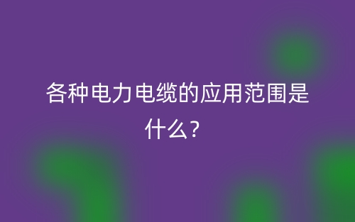 各种电力电缆的应用范围是什么？(图1)