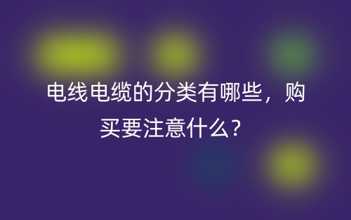 电线电缆的分类有哪些，购买要注意什么？(图1)
