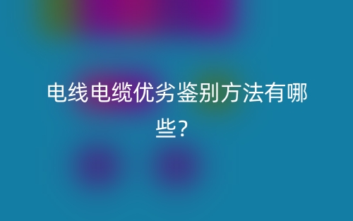 电线电缆优劣鉴别方法有哪些？(图1)