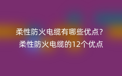 柔性防火电缆有哪些优点？柔性防火电缆的12个优点(图1)