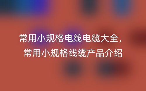 常用小规格电线电缆大全，常用小规格线缆产品介绍(图1)