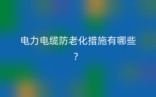 电力电缆防老化措施有哪些？(图1)