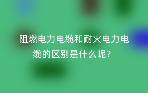 阻燃电力电缆和耐火电力电缆的区别是什么呢？(图1)