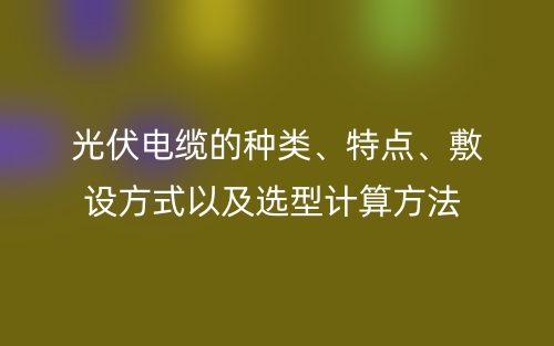 光伏电缆的种类、特点、敷设方式以及选型计算方法(图1)
