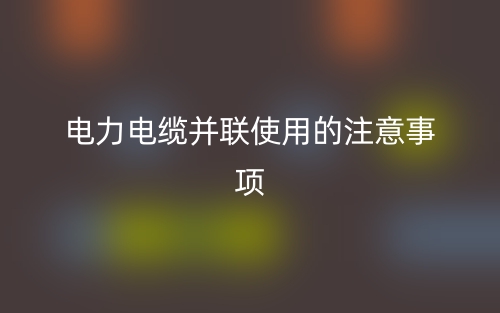 电力电缆并联使用的注意事项(图1)