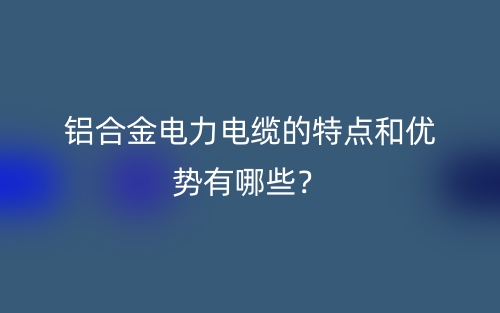 铝合金电力电缆的特点和优势有哪些？(图1)