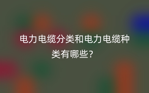 电力电缆分类和电力电缆种类有哪些？(图1)