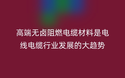 高端无卤阻燃电缆材料是电线电缆行业发展的大趋势(图1)