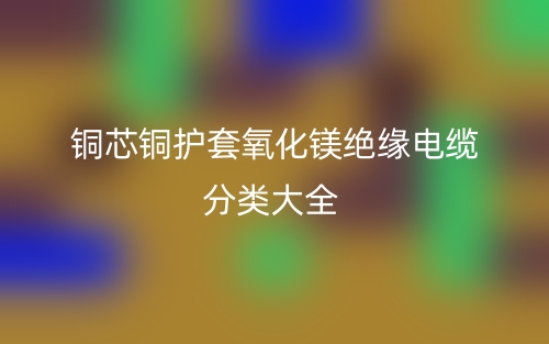 铜芯铜护套氧化镁绝缘电缆分类大全(图1)