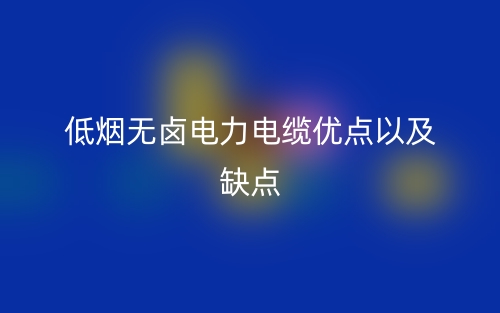 低烟无卤电力电缆优点以及缺点(图1)