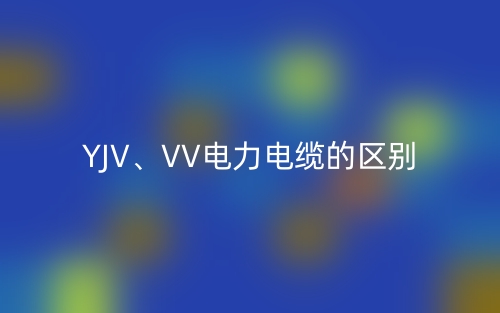 YJV、VV电力电缆的区别(图1)