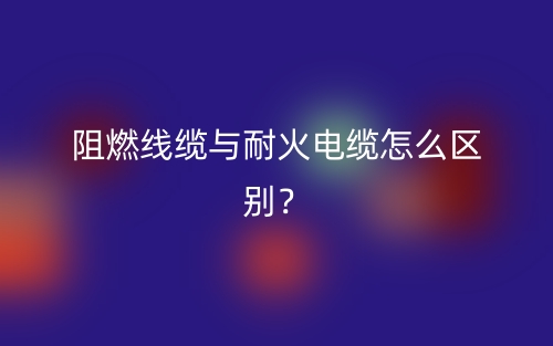 阻燃线缆与耐火电缆怎么区别？(图1)