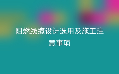 阻燃线缆设计选用及施工注意事项(图1)