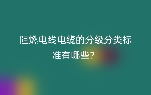 阻燃电线电缆的分级分类标准有哪些？(图1)