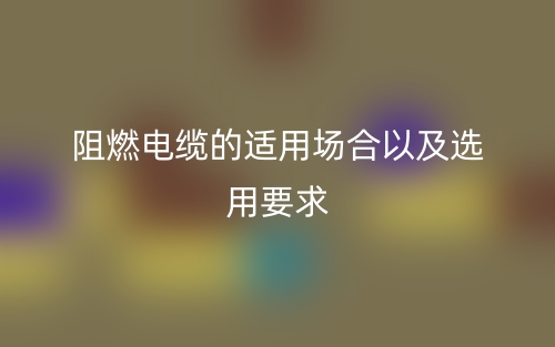 阻燃电缆的适用场合以及选用要求(图1)