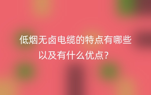 低烟无卤电缆的特点有哪些以及有什么优点？(图1)
